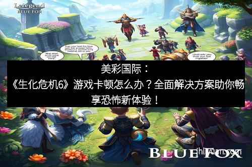 美彩国际:《生化危机6》游戏卡顿怎么办?全面解决方案助你畅享恐怖新体验!
