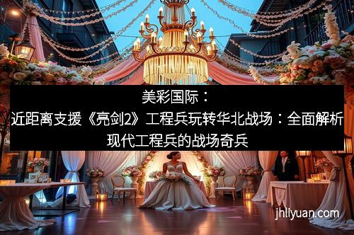 美彩国际:近距离支援《亮剑2》工程兵玩转华北战场:全面解析现代工程兵的战场奇兵